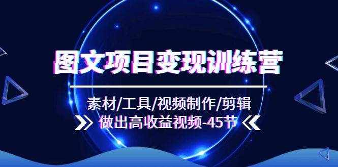 （11767期）图文项目变现训练营：素材/工具/视频制作/剪辑/做出高收益视频（45节）-泰戈创艺资源库