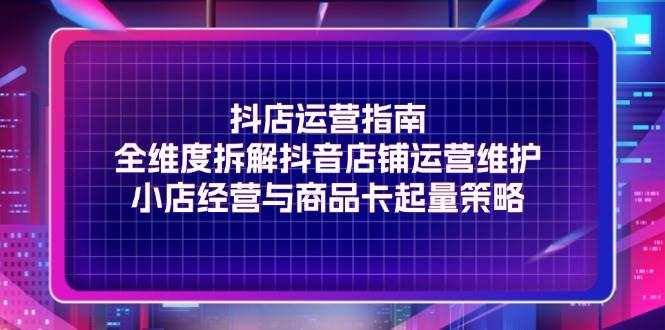 (11799期)抖店运营指南,全维度拆解抖音店铺运营维护,小店经营与商品卡起量策略-泰戈创艺资源库