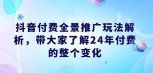 抖音付费全景推广玩法解析，带大家了解24年付费的整个变化-泰戈创艺资源库