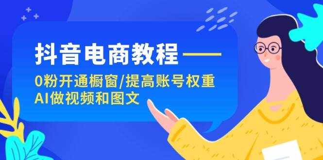 （11761期）抖音电商教程：0粉开通橱窗/提高账号权重/AI做视频和图文-泰戈创艺资源库