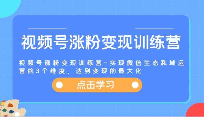视频号涨粉变现训练营-实现微信生态私域运营的3个维度，达到变现的最大化-泰戈创艺资源库