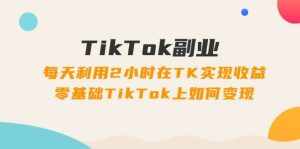 (11826期)TikTok副业:每天利用2小时在TK实现收益,零基础TikTok上如何变现,34节程-泰戈创艺资源库