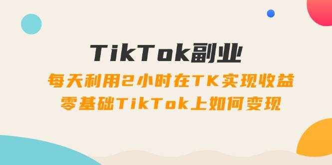 （11826期）TikTok副业：每天利用2小时在TK实现收益，零基础TikTok上如何变现，34节程-泰戈创艺资源库