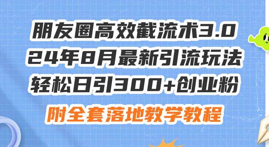 (11993期)朋友圈高效截流术3.0,24年8月最新引流玩法,轻松日引300+创业粉,附全…-泰戈创艺资源库