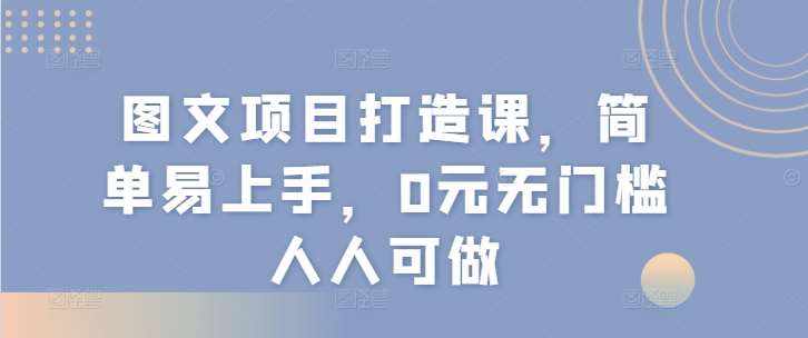 图文项目打造课，简单易上手，0元无门槛人人可做-泰戈创艺资源库