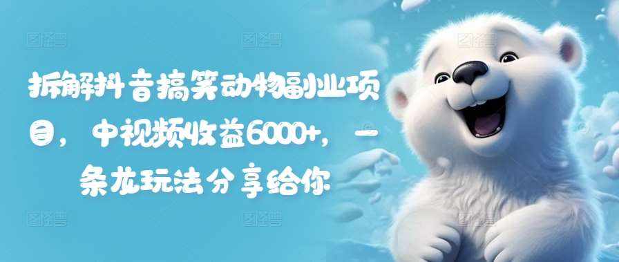 拆解抖音搞笑动物副业项目，中视频收益6000+，一条龙玩法分享给你-泰戈创艺资源库