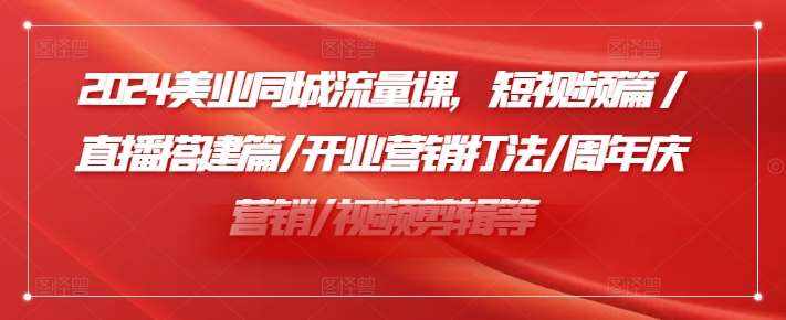 2024美业同城流量课，短视频篇 /直播搭建篇/开业营销打法/周年庆营销/视频剪辑等-泰戈创艺资源库