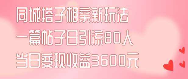 同城搭子相亲新玩法一篇帖子引流80人当日变现3600元(项目教程+实操教程)【揭秘】-泰戈创艺资源库
