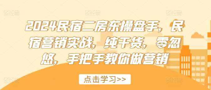 2024民宿二房东操盘手，民宿营销实战，纯干货，零忽悠，手把手教你做营销-泰戈创艺资源库