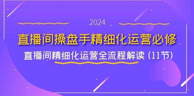 直播间操盘手精细化运营必修，直播间精细化运营全流程解读 (11节)-泰戈创艺资源库