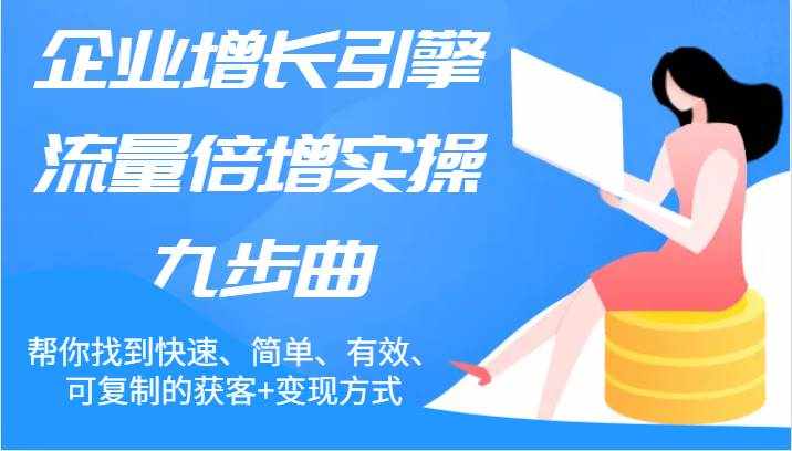 企业增长引擎流量倍增实操九步曲，帮你找到快速、简单、有效、可复制的获客+变现方式-泰戈创艺资源库