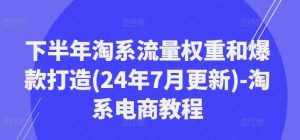 下半年淘系流量权重和爆款打造(24年7月更新)-淘系电商教程-泰戈创艺资源库