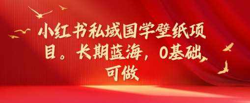 小红书私域国学壁纸项目，长期蓝海，0基础可做【揭秘】-泰戈创艺资源库