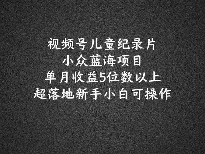 2024蓝海项目视频号儿童纪录片科普，单月收益5位数以上，新手小白可操作-泰戈创艺资源库