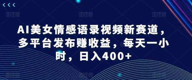 AI美女情感语录视频新赛道，多平台发布赚收益，每天一小时，日入400+【揭秘】-泰戈创艺资源库
