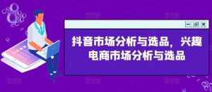 抖音市场分析与选品，兴趣电商市场分析与选品-泰戈创艺资源库