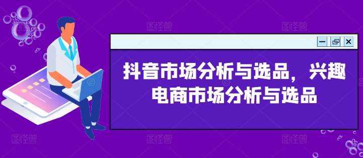 抖音市场分析与选品，兴趣电商市场分析与选品-泰戈创艺资源库
