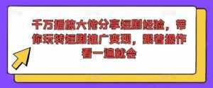千万播放大佬分享短剧经验，带你玩转短剧推广变现，跟着操作看一遍就会-泰戈创艺资源库