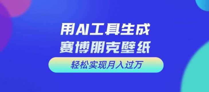 用AI工具设计赛博朋克壁纸，轻松实现月入万+【揭秘】-泰戈创艺资源库