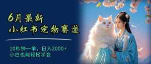 (11771期)6月最新小红书宠物赛道,10秒钟一单,日入2000+,小白也能轻松学会-泰戈创艺资源库