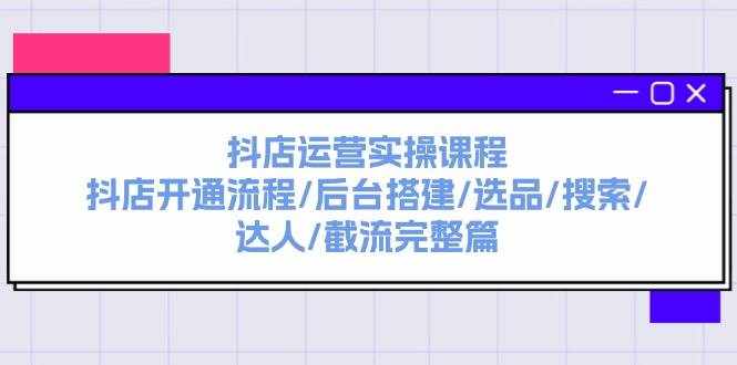 （11783期）抖店运营实操课程：抖店开通流程/后台搭建/选品/搜索/达人/截流完整篇-泰戈创艺资源库