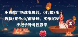 小说推广快速变现营，0门槛/变现快/竞争小/前景好，实操过程手把手针对性教学-泰戈创艺资源库