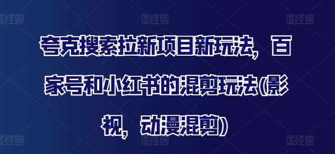 夸克搜索拉新项目新玩法，百家号和小红书的混剪玩法(影视，动漫混剪)-泰戈创艺资源库