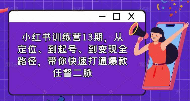 小红书训练营13期，从定位、到起号、到变现全路径，带你快速打通爆款任督二脉-泰戈创艺资源库