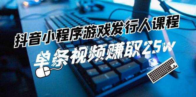 （11766期）抖音小程序-游戏发行人课程：带你玩转游戏任务变现，单条视频赚取25w-泰戈创艺资源库