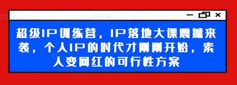 超级IP训练营，IP落地大课震撼来袭，个人IP的时代才刚刚开始，素人变网红的可行性方案-泰戈创艺资源库