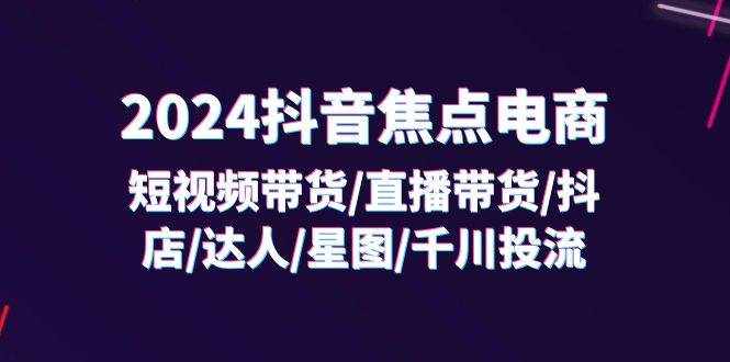（11794期）2024抖音-焦点电商：短视频带货/直播带货/抖店/达人/星图/千川投流/32节课-泰戈创艺资源库