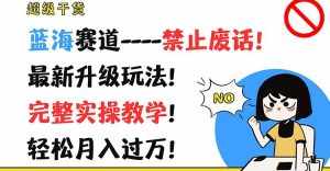 超级干货！蓝海赛道-禁止废话！最新升级玩法！完整实操教学！轻松月入过万！-泰戈创艺资源库