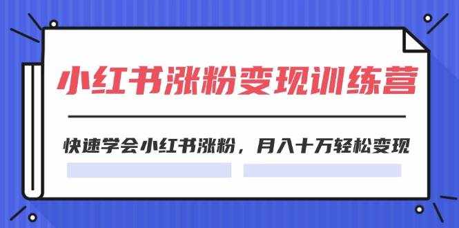 （11762期）2024小红书涨粉变现训练营，快速学会小红书涨粉，月入十万轻松变现(40节)-泰戈创艺资源库