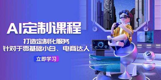 （11730期）AI-定制课程，打造 定制化服务（针对于零基础小白、电商达人）36节课-泰戈创艺资源库