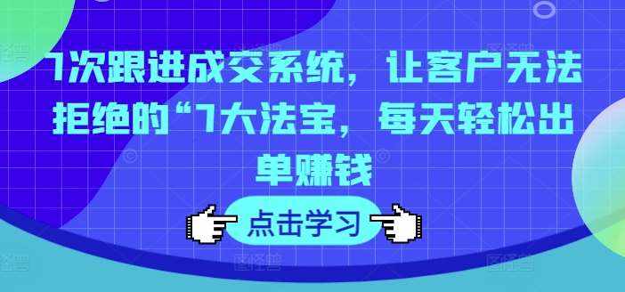 7次跟进成交系统，让客户无法拒绝的“7大法宝，每天轻松出单赚钱-泰戈创艺资源库