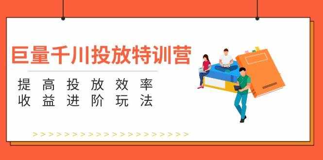 (11790期)巨量千川投放特训营:提高投放效率和收益进阶玩法(5节)-泰戈创艺资源库