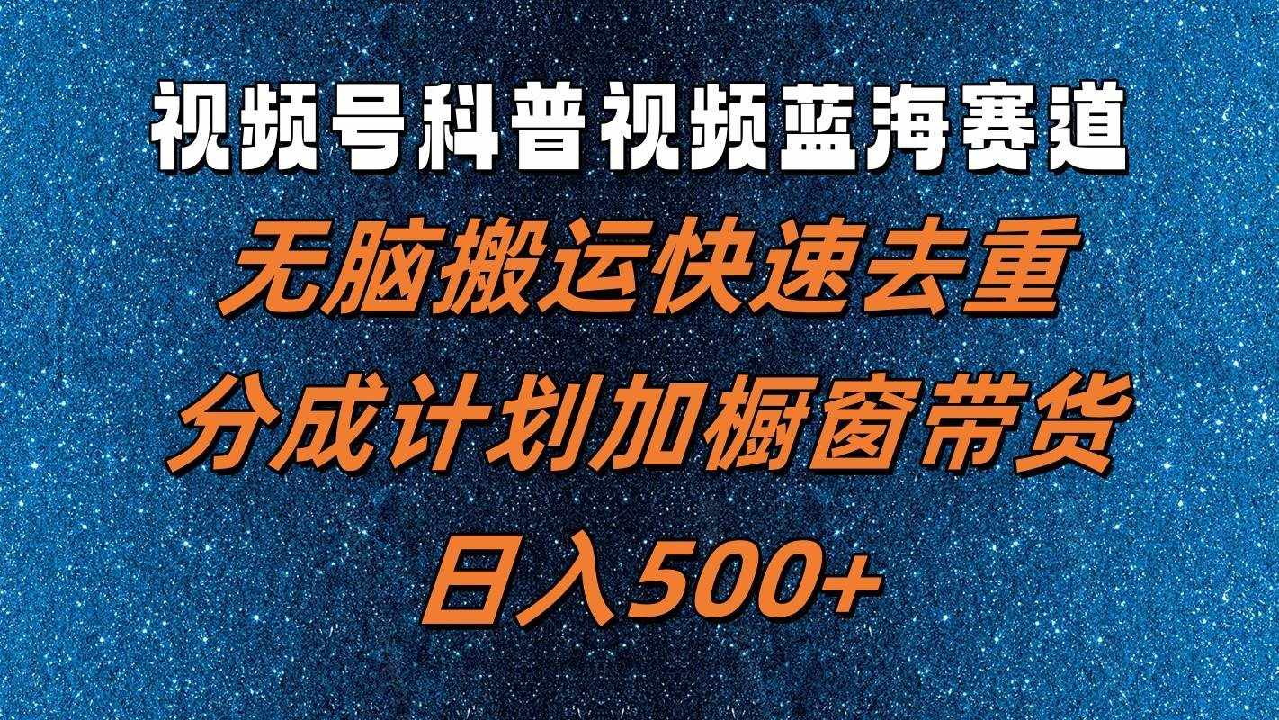 视频号科普视频蓝海赛道，无脑搬运快速去重，分成计划加橱窗带货，日入500+-泰戈创艺资源库