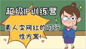 超级IP训练营-IP大课，素人变网红的可行性方案！（61节）-泰戈创艺资源库