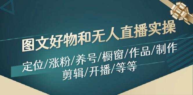 图文好物和无人直播实操：定位/涨粉/养号/橱窗/作品/制作/剪辑/开播/等等-泰戈创艺资源库