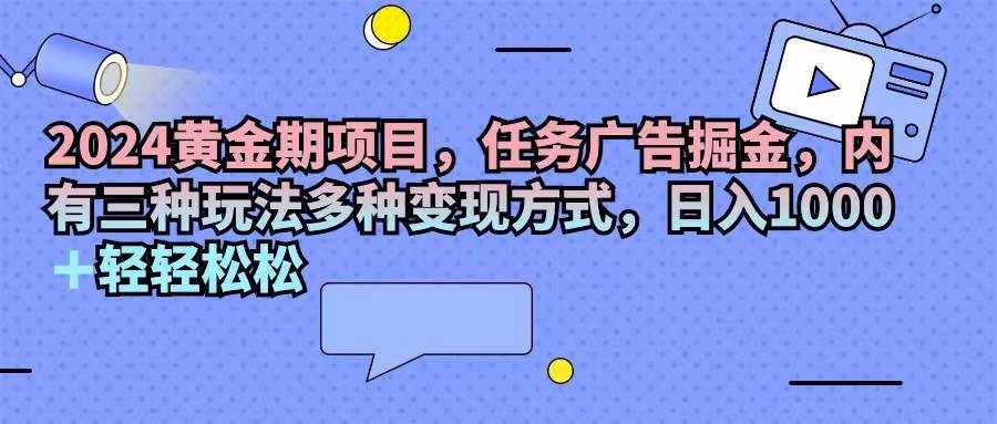 （11871期）2024黄金期项目，任务广告掘金，内有三种玩法多种变现方式，日入1000+…-泰戈创艺资源库