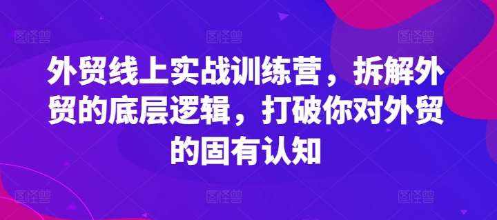 外贸线上实战训练营，拆解外贸的底层逻辑，打破你对外贸的固有认知-泰戈创艺资源库