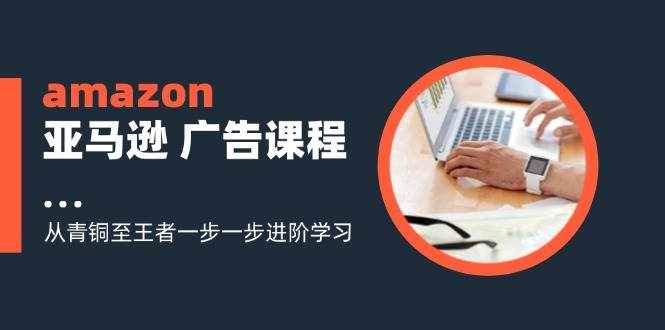 （11839期）amazon亚马逊 广告课程：从青铜至王者一步一步进阶学习（16节）-泰戈创艺资源库
