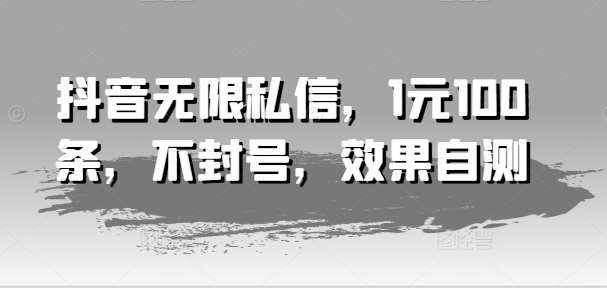 抖音无限私信，1元100条，不封号，效果自测-泰戈创艺资源库