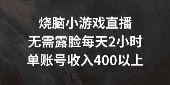 烧脑小游戏直播，无需露脸每天2小时，单账号日入400+【揭秘】-泰戈创艺资源库