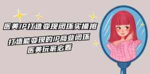 （11850期）医美IP打造-变现闭环实操班，打造能变现的IP商业闭环，医美玩家必看-22节-泰戈创艺资源库