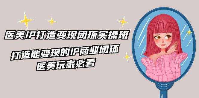 （11850期）医美IP打造-变现闭环实操班，打造能变现的IP商业闭环，医美玩家必看-22节-泰戈创艺资源库