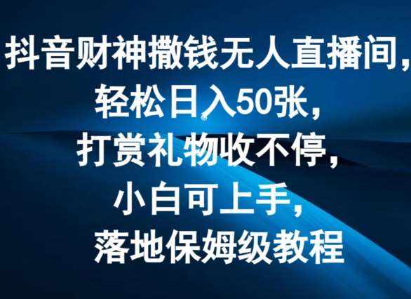 抖音财神撒钱无人直播间轻松日入50张，打赏礼物收不停，小白可上手，落地保姆级教程【揭秘】-泰戈创艺资源库