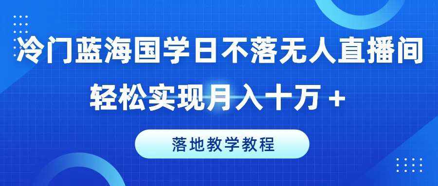 冷门蓝海国学日不落无人直播间，轻松实现月入十万+，落地教学教程【揭秘】-泰戈创艺资源库