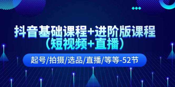 抖音基础课程+进阶版课程（短视频+直播）起号/拍摄/选品/直播/等等（52节）-泰戈创艺资源库