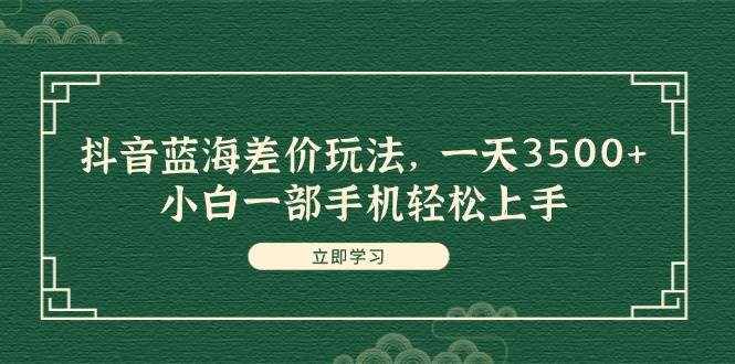 （11903期）抖音蓝海差价玩法，一天3500+，小白一部手机轻松上手-泰戈创艺资源库